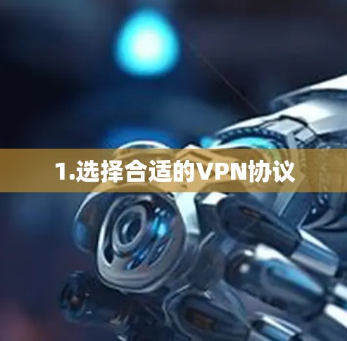 1.选择合适的VPN协议