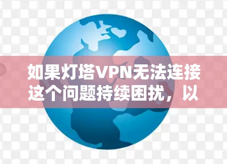 如果灯塔VPN无法连接这个问题持续困扰，以下是一步步的解决方案