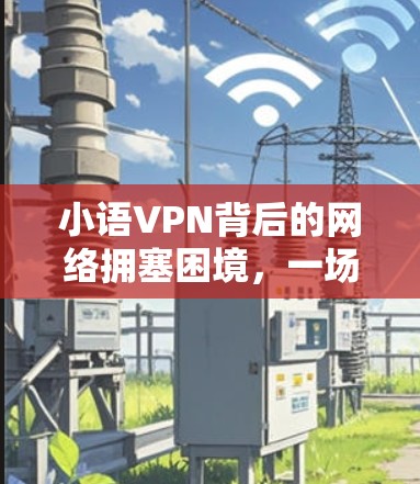 小语VPN背后的网络拥塞困境，一场流量战的胜利