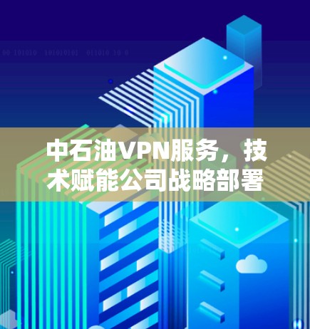 中石油VPN服务，技术赋能公司战略部署，用户信赖的技术选择