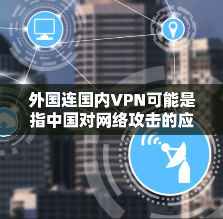 外国连国内VPN可能是指中国对网络攻击的应对措施，尤其是针对国外的网络攻击行为。中国政府在网络安全方面采取了一系列措施来防止和打击网络攻击，包括