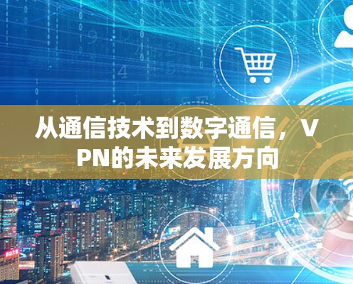 从通信技术到数字通信，VPN的未来发展方向