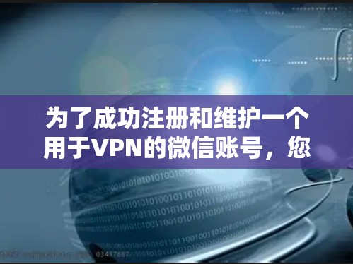 为了成功注册和维护一个用于VPN的微信账号，您可以按照以下步骤进行