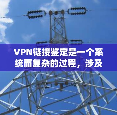 VPN链接鉴定是一个系统而复杂的过程，涉及多个方面，包括对目标网站的了解、VPN类型的评估以及安全性评估。以下是一个结构化的总结，帮助您更全面地了解如何鉴定VPN链接