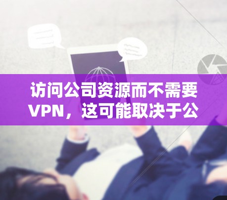 访问公司资源而不需要VPN，这可能取决于公司内部的访问限制、使用的软件类型以及你是否需要特定的功能。以下是一些通用的解决方案，帮助您在不使用VPN的情况下访问公司资源