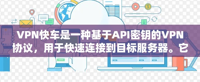 VPN快车是一种基于API密钥的VPN协议，用于快速连接到目标服务器。它的密钥管理与传统的VPN协议（如VPN和VPN快车）有所不同，主要特点如下