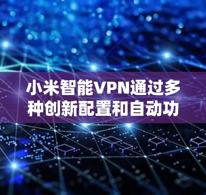 小米智能VPN通过多种创新配置和自动功能，为用户提供了全面的安全保障。以下是详细的配置和使用说明
