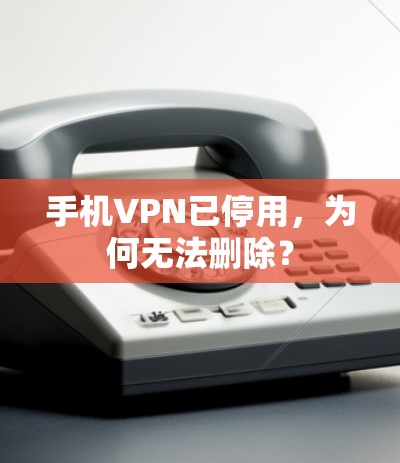 手机VPN已停用，为何无法删除？
