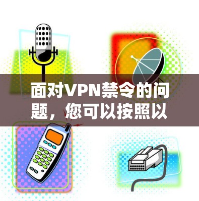 面对VPN禁令的问题，您可以按照以下步骤进行处理