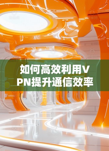 如何高效利用VPN提升通信效率