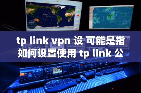 tp link vpn 设 可能是指如何设置使用 tp link 公司的 VPN 解决方案。如果这是你的问题，那么以下是一些步骤和建议