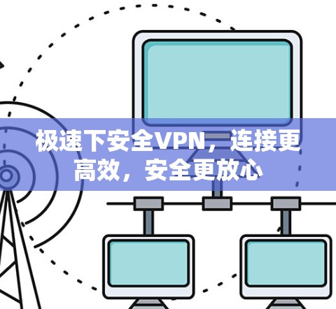 极速下安全VPN，连接更高效，安全更放心