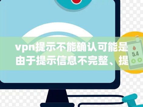 vpn提示不能确认可能是由于提示信息不完整、提示与当前配置不匹配，或者提示内容与当前系统或设备的设置不兼容所致。以下是一些可能的解决步骤