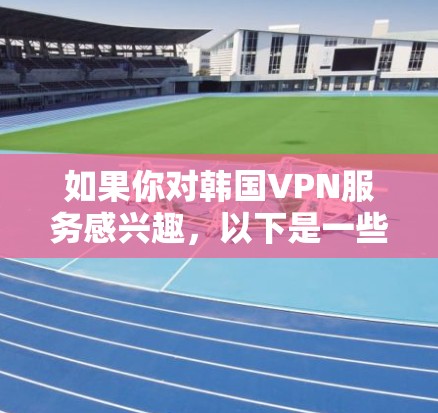 如果你对韩国VPN服务感兴趣，以下是一些常见的VPN服务推荐，涵盖了不同的服务提供商和特点