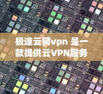 极速云网vpn 是一款提供云VPN服务的平台，旨在提供一个安全、便捷的网络访问体验。以下是关于该服务的详细信息