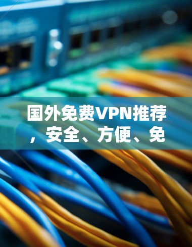 国外免费VPN推荐，安全、方便、免费的解决方案