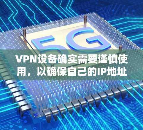 VPN设备确实需要谨慎使用，以确保自己的IP地址的安全。以下是关于如何保护VPN设备IP的一些关键步骤和建议