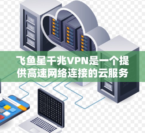 飞鱼星千兆VPN是一个提供高速网络连接的云服务公司，专为用户提供高带宽和安全的VPN服务。以下是一些关键点