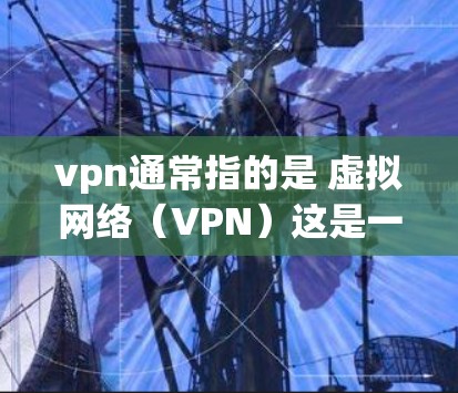 vpn通常指的是 虚拟网络(VPN)这是一种通过网络技术实现数据包在虚拟环境中传输的技术。它主要用于保护数据安全,阻止未经授权的访问,尤其是在跨国家、跨地理 Boundaries的环境中 vpn通常指的是 虚拟网络(VPN)这是一种通过网络技术实现数据包在虚拟环境中传输的技术。它主要用于保护数据安全,阻止未经授权的访问,尤其是在跨国家、跨地理 Boundaries的环境中