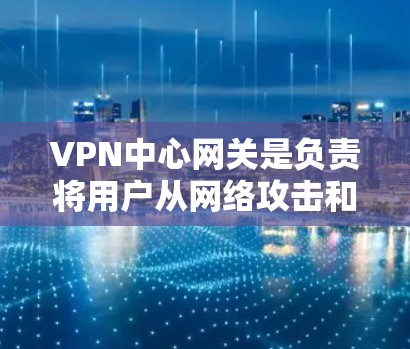 VPN中心网关是负责将用户从网络攻击和非法VPN请求中隔离并处理的中间机构。这些中心通常会管理多个VPN服务器，确保所有请求按照特定规则转发到正确的服务器上