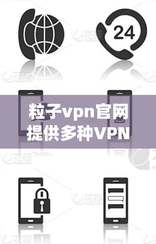 粒子vpn官网提供多种VPN服务，包括免费版和付费版，适合不同用户需求。以下是关于粒子vpn官网的详细信息