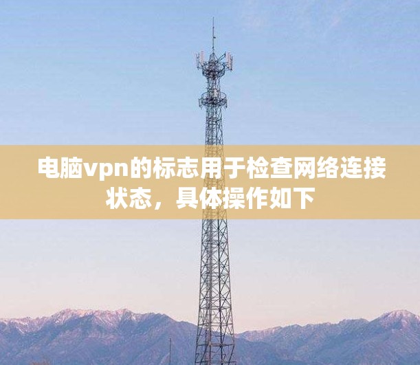电脑vpn的标志用于检查网络连接状态，具体操作如下