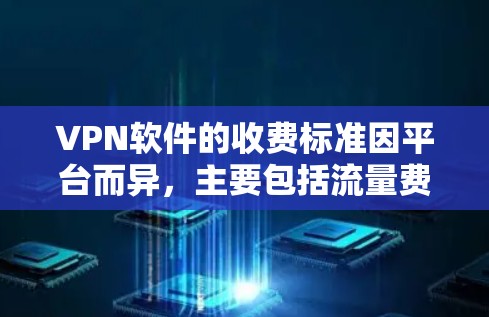 VPN软件的收费标准因平台而异，主要包括流量费、设备费、年费等。以下是一些常见的VPN软件收费标准情况