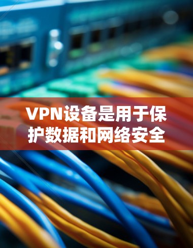 VPN设备是用于保护数据和网络安全的工具。以下是关于VPN设备的详细说明