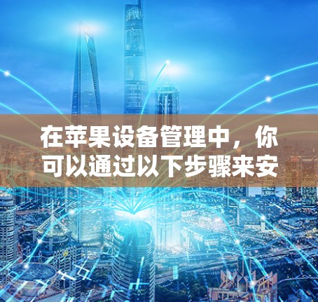 在苹果设备管理中，你可以通过以下步骤来安装和管理VPN