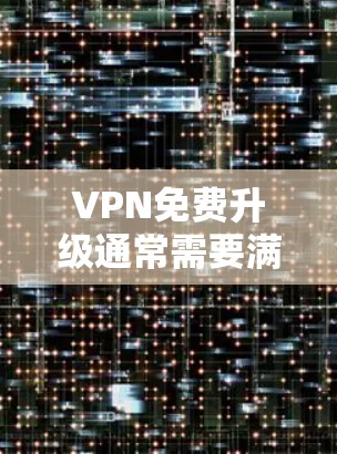 VPN免费升级通常需要满足一定的条件，具体步骤如下