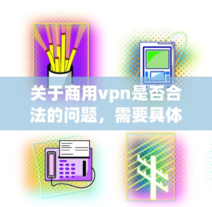 关于商用vpn是否合法的问题，需要具体了解其内容和使用场景。商用vpn通常指的是商业网络服务或软件，其合法性取决于多个因素，包括但不限于