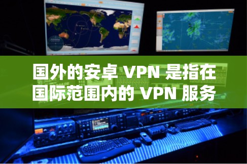 国外的安卓 VPN 是指在国际范围内的 VPN 服务，这些服务通常提供国际范围内的网络连接，以确保数据的安全和隐私。以下是一些知名的国外安卓 VPN 服务