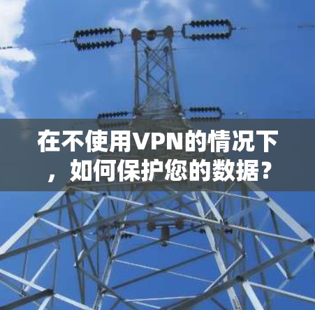 在不使用VPN的情况下，如何保护您的数据？