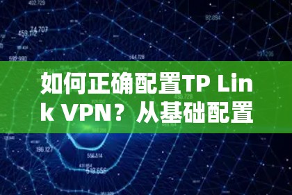 如何正确配置TP Link VPN？从基础配置到安全维护，不容错过