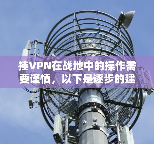 挂VPN在战地中的操作需要谨慎，以下是逐步的建议