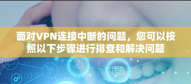 面对VPN连接中断的问题，您可以按照以下步骤进行排查和解决问题