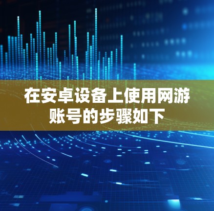 在安卓设备上使用网游账号的步骤如下