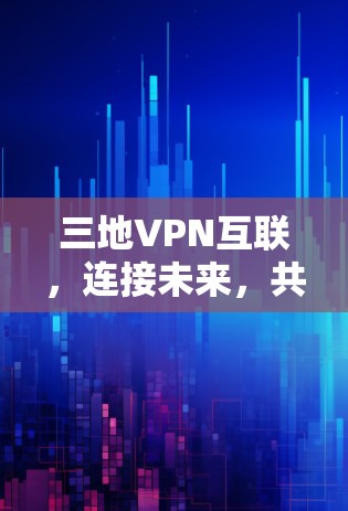 三地VPN互联，连接未来，共享信息