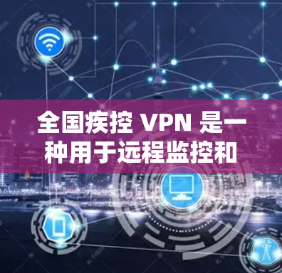 全国疾控 VPN 是一种用于远程监控和安全防护的网络服务，通常用于医疗、科研或监控领域。它通过VPN技术连接到远程服务器或设备，提供实时监控、数据传输和安全性保障