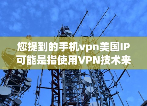 您提到的手机vpn美国IP可能是指使用VPN技术来访问美国地区的互联网，或者可能是美国IP（美国互联网服务提供商，美国互联网服务提供商）的缩写。以下是一些可能的解释和建议
