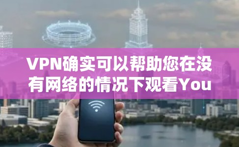 VPN确实可以帮助您在没有网络的情况下观看YouTube视频。YouTube是一个全球性的视频网站，通常通过VPN连接到您的网络。以下是使用VPN观看YouTube的具体步骤