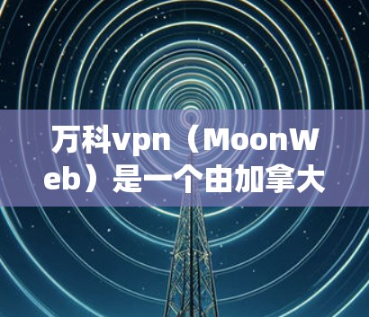 万科vpn（MoonWeb）是一个由加拿大大学开发并推广的一款网站访问控制软件，旨在保护用户在网络上的安全和隐私。它的网址通常为www.moonweb.net或moonweb.com