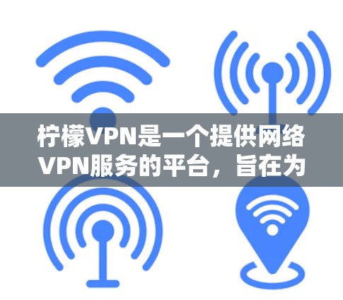 柠檬VPN是一个提供网络VPN服务的平台，旨在为用户提供实时视频通话和文件下载等功能，以解决网络连接不稳定的困扰。以下是关于如何下载柠檬VPN的详细步骤和信息