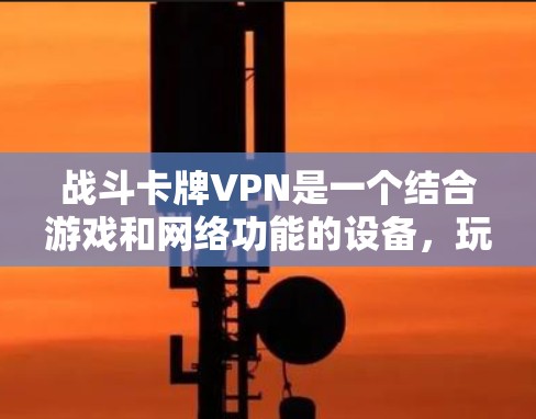 战斗卡牌VPN是一个结合游戏和网络功能的设备，玩家可以在游戏中同时进行视频通话、文件传输等网络服务。以下是关于战斗卡牌VPN的详细分析