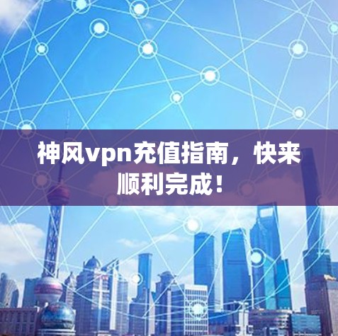 神风vpn充值指南，快来顺利完成！