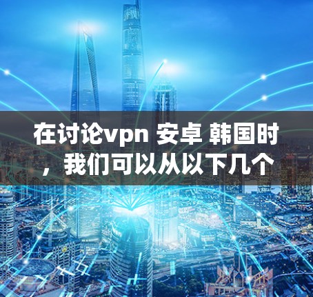 在讨论vpn 安卓 韩国时，我们可以从以下几个方面进行分析