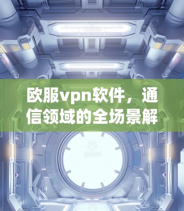 欧服vpn软件，通信领域的全场景解决方案