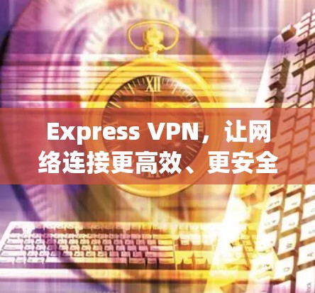 Express VPN，让网络连接更高效、更安全的未来
