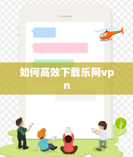 如何高效下载乐网vpn