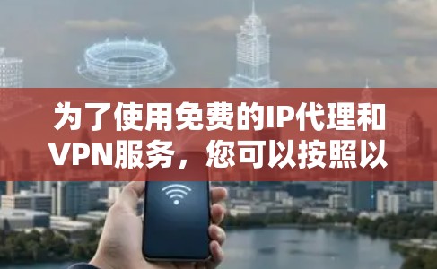 为了使用免费的IP代理和VPN服务，您可以按照以下步骤进行